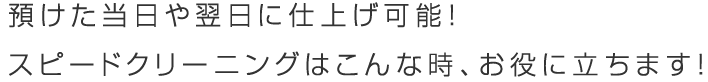 預けた当日や翌日に仕上げ可能！スピードクリーニングはこんな時、お役に立ちます！