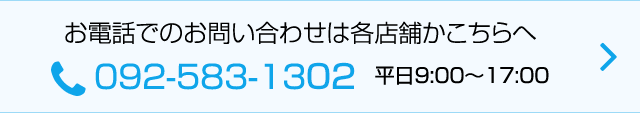 お電話でのお問い合わせは各店舗かこちらへ 092-583-1302