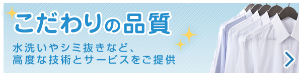 こだわりの品質 水洗いやシミ抜きなど、高度な技術とサービスをご提供