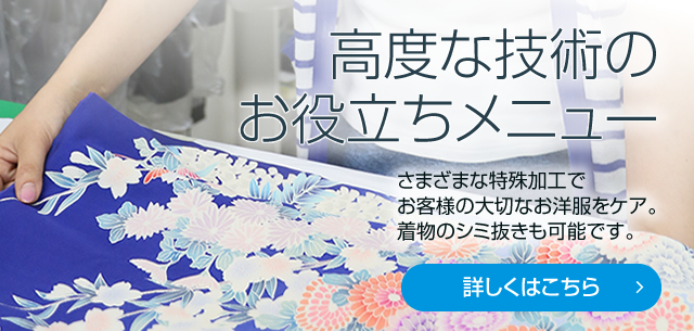 高度な技術の特殊加工 さまざまな特殊加工でお客様の大切なお洋服をケア。着物のシミ抜きも可能です。