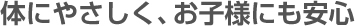 体にやさしく、お子様にも安心