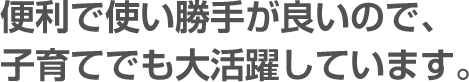 便利で使い勝手が良いので、子育てでも大活躍しています。