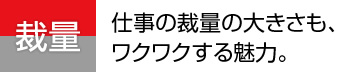 仕事の裁量の大きさも、ワクワクする魅力。