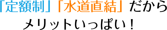 「定額制」「水道直結」だからメリットいっぱい！