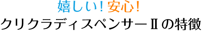 嬉しい！安心！クリクラディスペンサーⅡの特徴